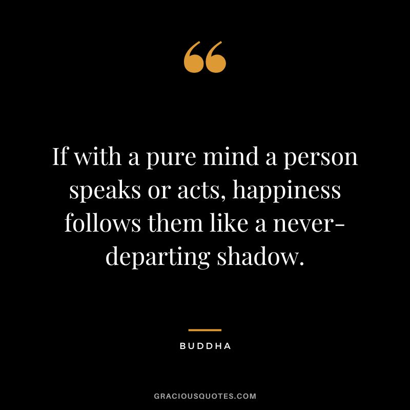If with a pure mind a person speaks or acts, happiness follows them like a never-departing shadow.