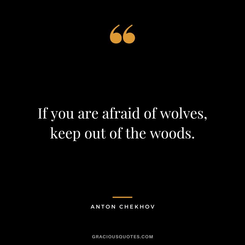 If you are afraid of wolves, keep out of the woods.