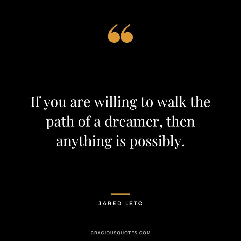 If you are willing to walk the path of a dreamer, then anything is possibly.
