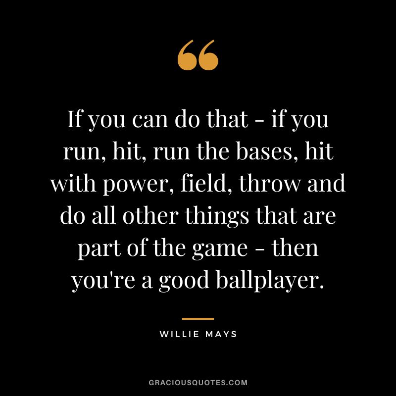 If you can do that - if you run, hit, run the bases, hit with power, field, throw and do all other things that are part of the game - then you're a good ballplayer.