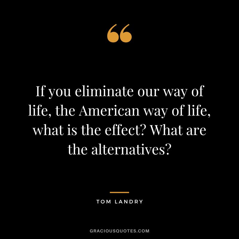 If you eliminate our way of life, the American way of life, what is the effect What are the alternatives