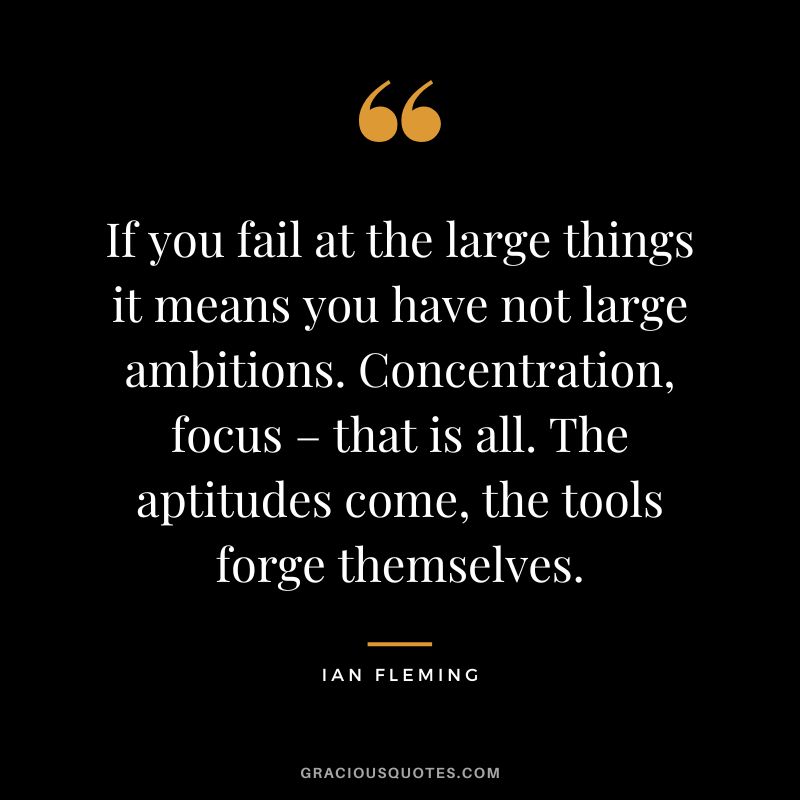 If you fail at the large things it means you have not large ambitions. Concentration, focus – that is all. The aptitudes come, the tools forge themselves.
