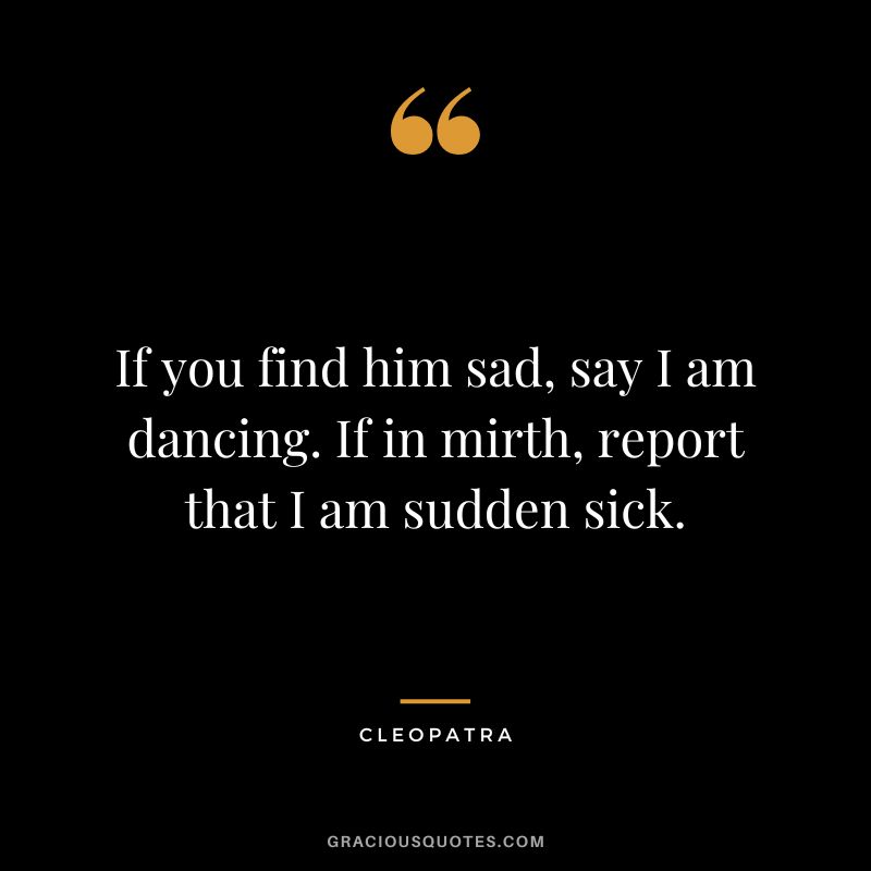 If you find him sad, say I am dancing. If in mirth, report that I am sudden sick.