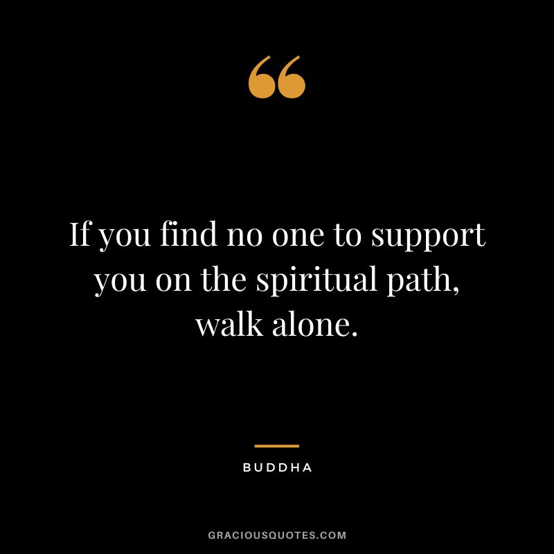 If you find no one to support you on the spiritual path, walk alone.