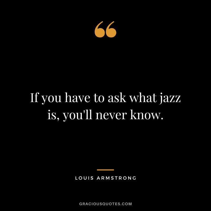 If you have to ask what jazz is, you'll never know.