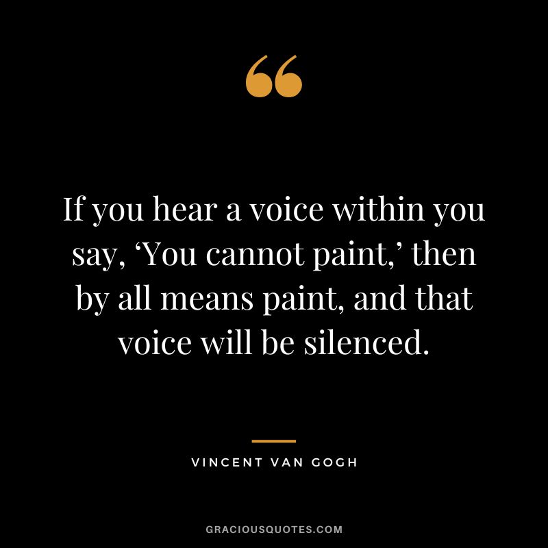 If you hear a voice within you say, ‘You cannot paint,’ then by all means paint, and that voice will be silenced. - Vincent Van Gogh