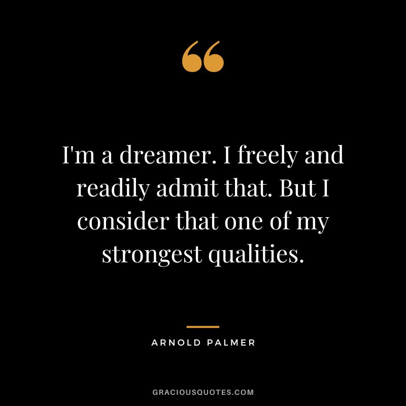 I'm a dreamer. I freely and readily admit that. But I consider that one of my strongest qualities.
