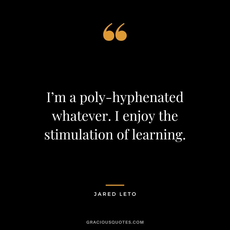 I’m a poly-hyphenated whatever. I enjoy the stimulation of learning.