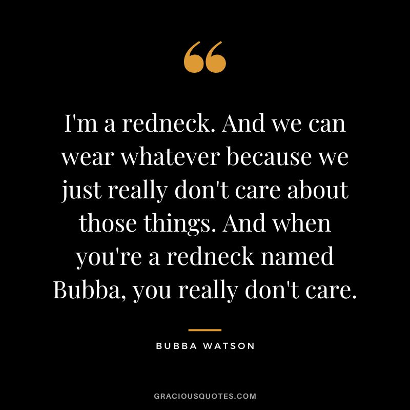 I'm a redneck. And we can wear whatever because we just really don't care about those things. And when you're a redneck named Bubba, you really don't care.