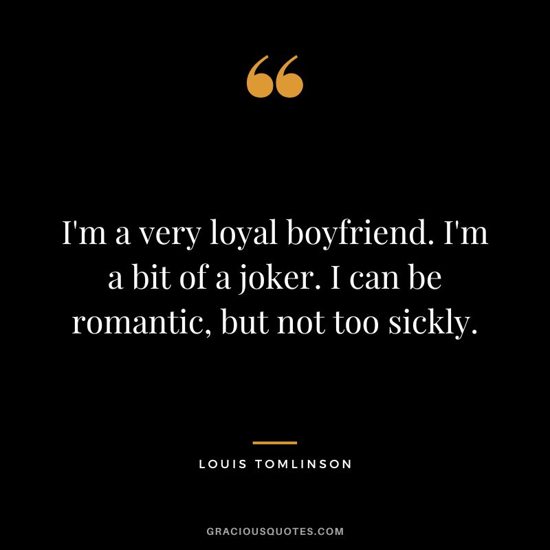I'm a very loyal boyfriend. I'm a bit of a joker. I can be romantic, but not too sickly.