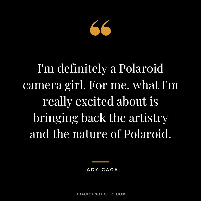I'm definitely a Polaroid camera girl. For me, what I'm really excited about is bringing back the artistry and the nature of Polaroid. - Lady Gaga