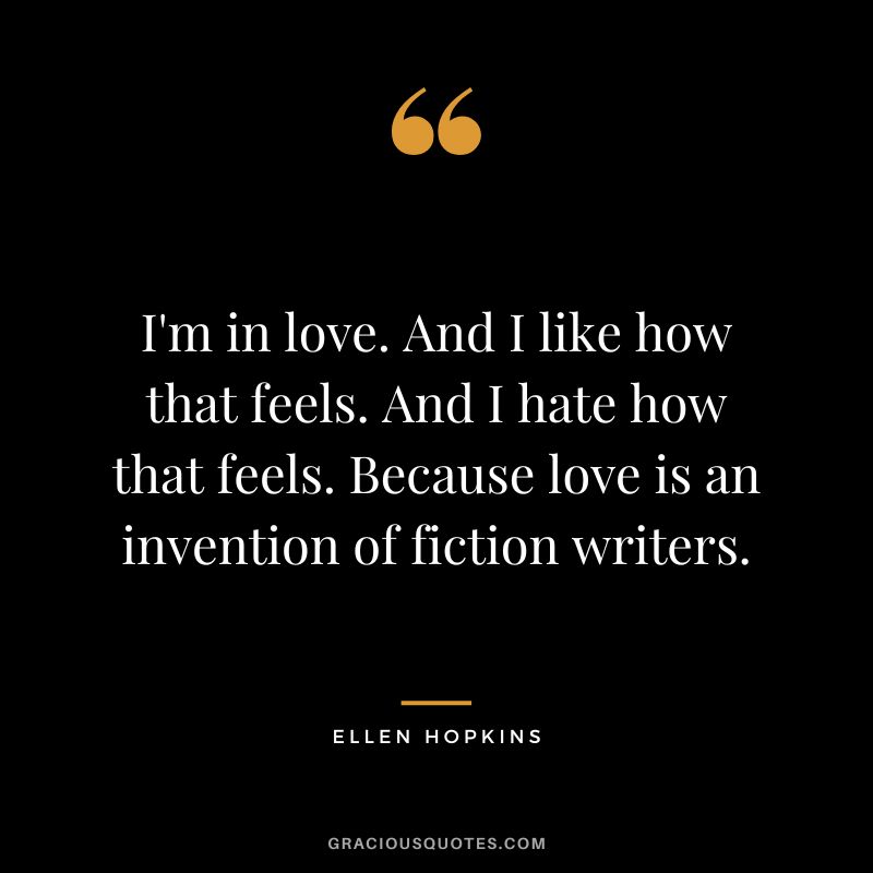 I'm in love. And I like how that feels. And I hate how that feels. Because love is an invention of fiction writers.