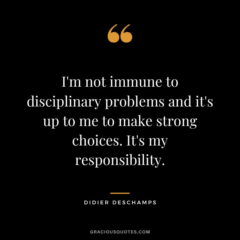 I'm not immune to disciplinary problems and it's up to me to make strong choices. It's my responsibility.