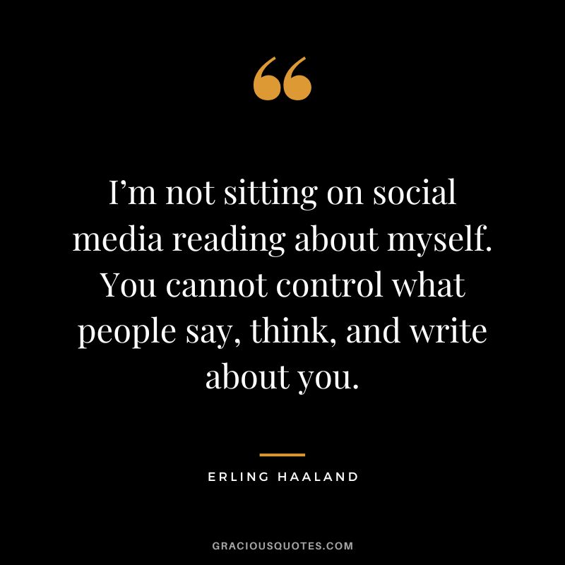 I’m not sitting on social media reading about myself. You cannot control what people say, think, and write about you.