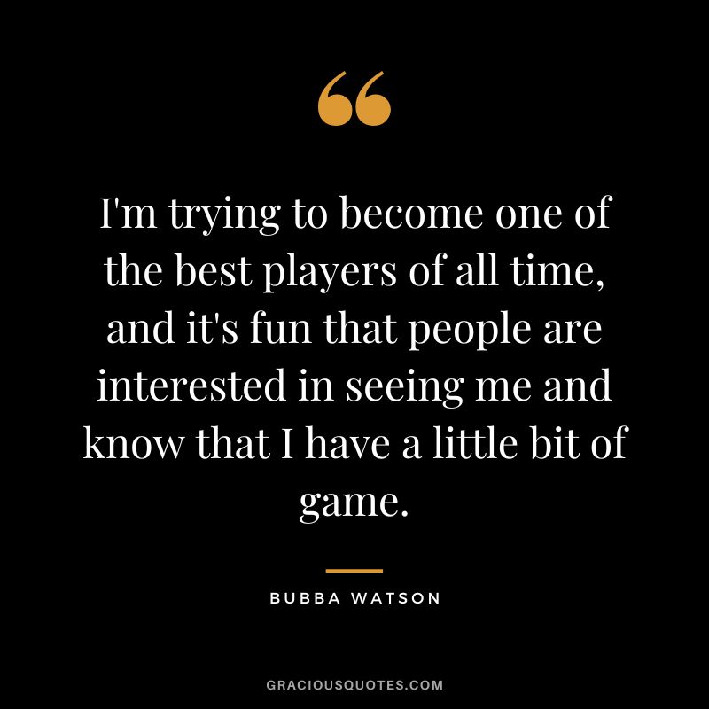 I'm trying to become one of the best players of all time, and it's fun that people are interested in seeing me and know that I have a little bit of game.