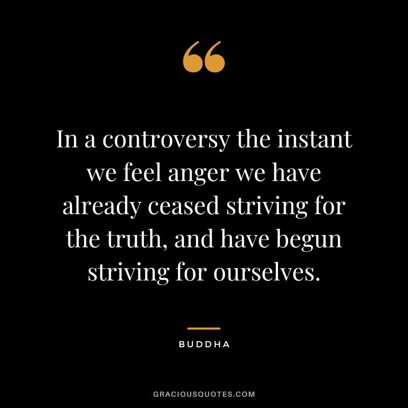 In a controversy the instant we feel anger we have already ceased striving for the truth, and have begun striving for ourselves.
