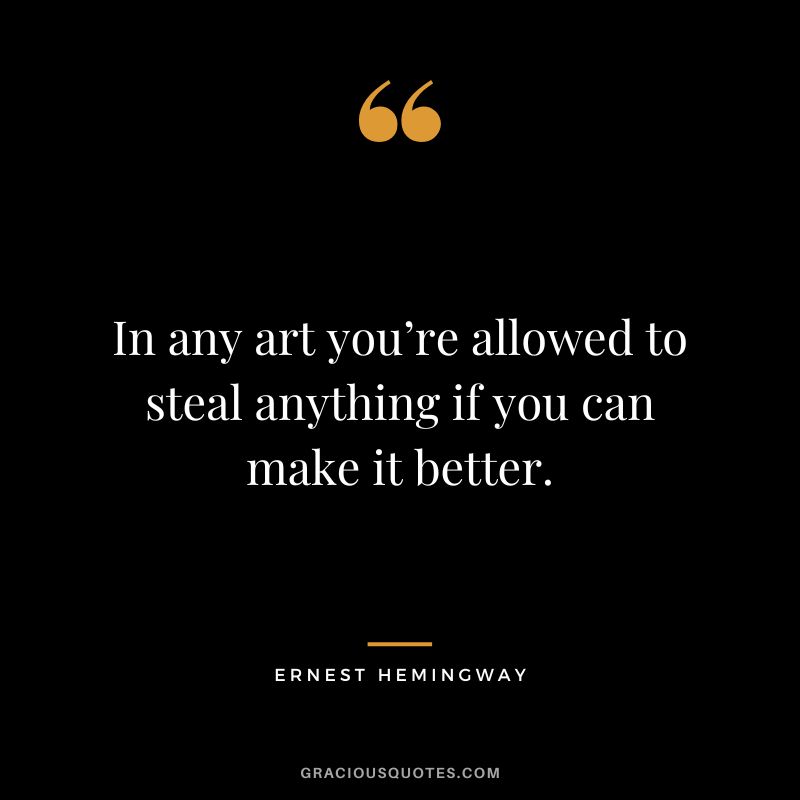 In any art you’re allowed to steal anything if you can make it better. - Ernest Hemingway