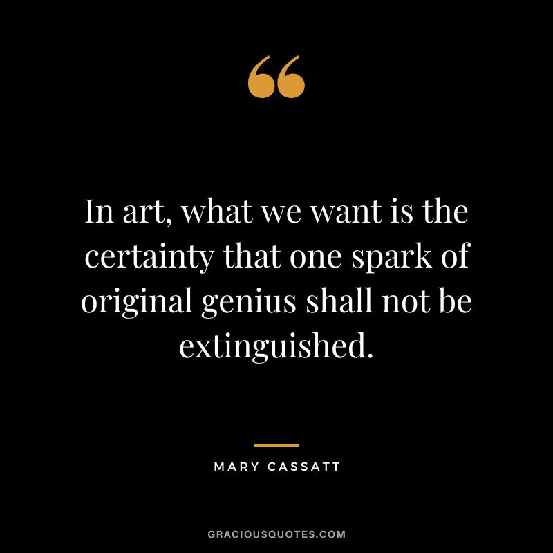 In art, what we want is the certainty that one spark of original genius shall not be extinguished. - Mary Cassatt