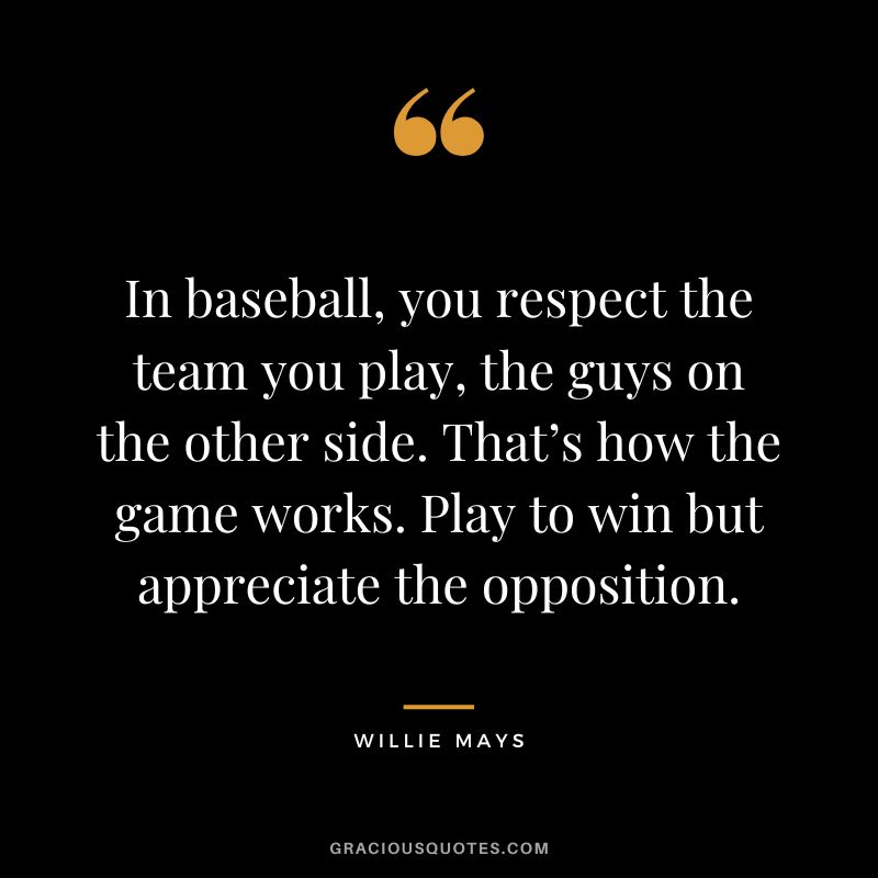 In baseball, you respect the team you play, the guys on the other side. That’s how the game works. Play to win but appreciate the opposition.