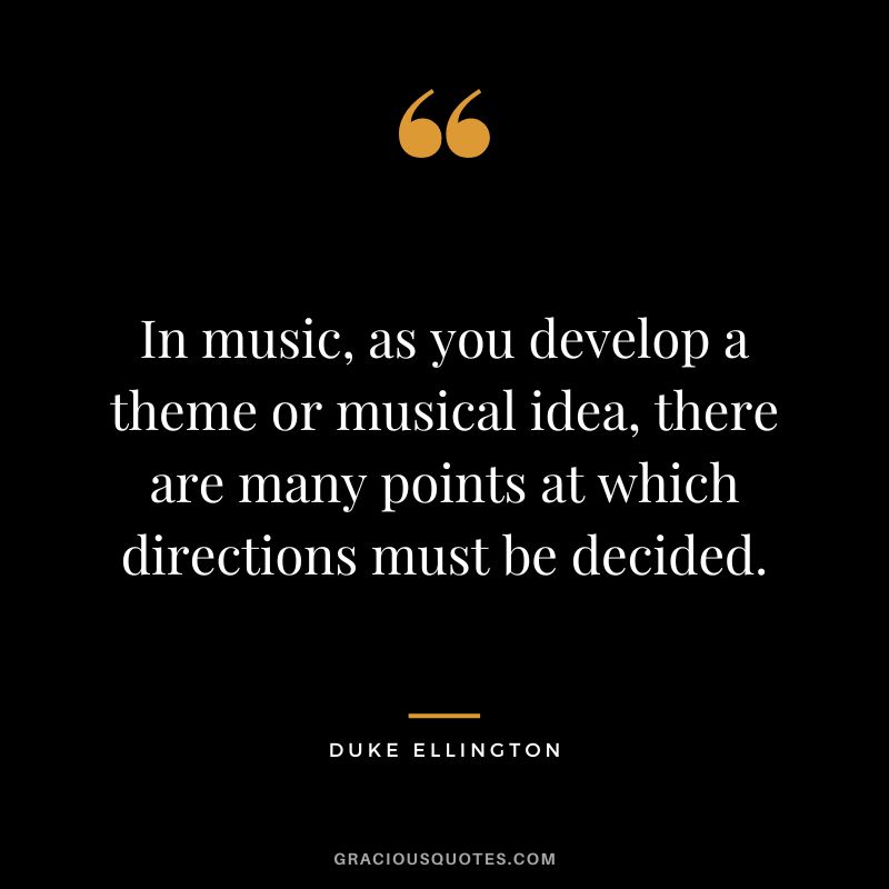 In music, as you develop a theme or musical idea, there are many points at which directions must be decided.
