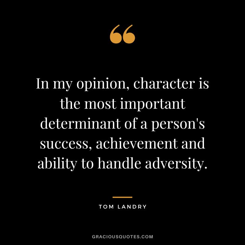 In my opinion, character is the most important determinant of a person's success, achievement and ability to handle adversity.