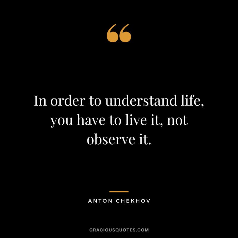 In order to understand life, you have to live it, not observe it.