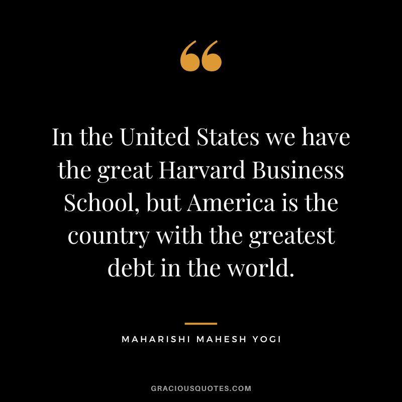 In the United States we have the great Harvard Business School, but America is the country with the greatest debt in the world.