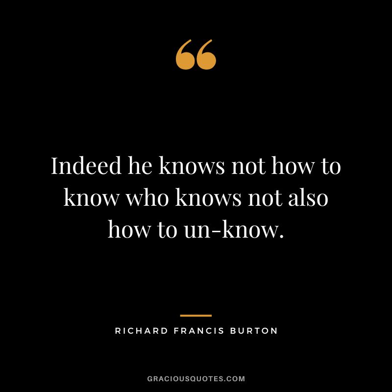 Indeed he knows not how to know who knows not also how to un-know.