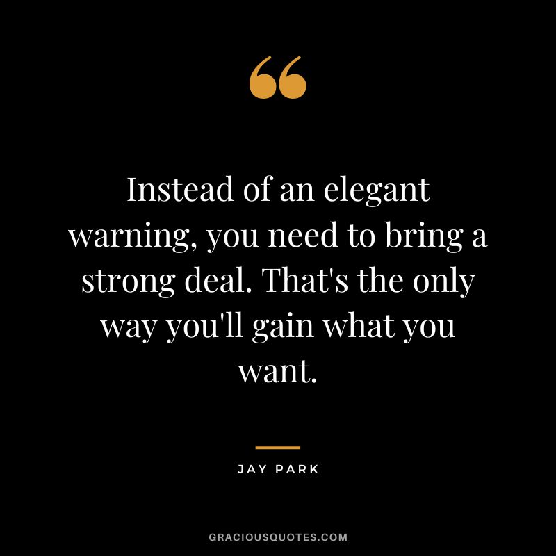 Instead of an elegant warning, you need to bring a strong deal. That's the only way you'll gain what you want.