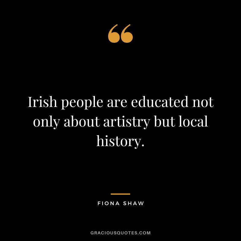 Irish people are educated not only about artistry but local history. - Fiona Shaw