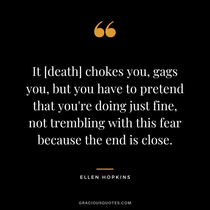 It [death] chokes you, gags you, but you have to pretend that you're doing just fine, not trembling with this fear because the end is close.