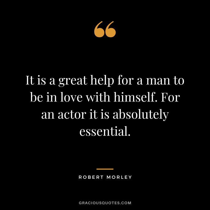 It is a great help for a man to be in love with himself. For an actor it is absolutely essential.