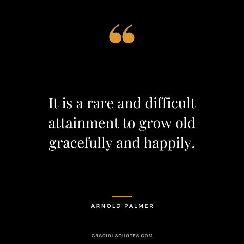 It is a rare and difficult attainment to grow old gracefully and happily.