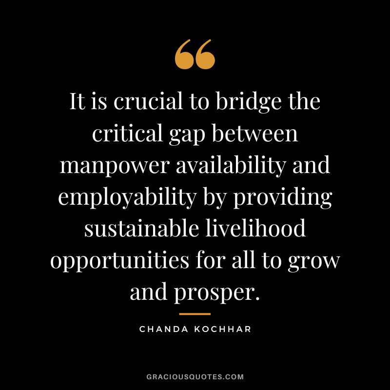 It is crucial to bridge the critical gap between manpower availability and employability by providing sustainable livelihood opportunities for all to grow and prosper. - Chanda Kochhar