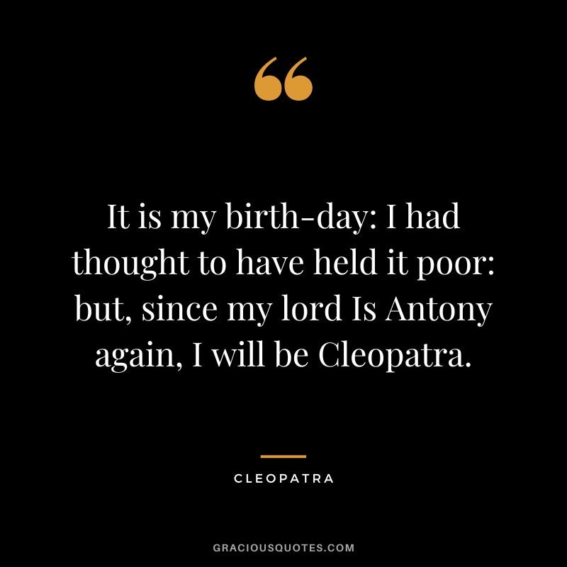 It is my birth-day I had thought to have held it poor but, since my lord Is Antony again, I will be Cleopatra.