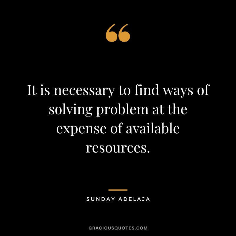 It is necessary to find ways of solving problem at the expense of available resources. - Sunday Adelaja
