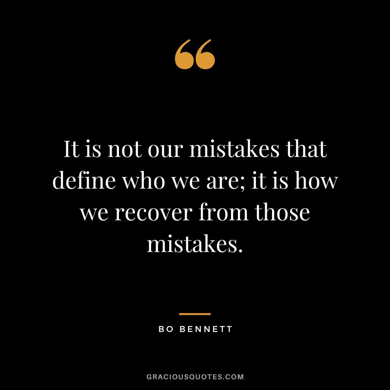 It is not our mistakes that define who we are; it is how we recover from those mistakes.