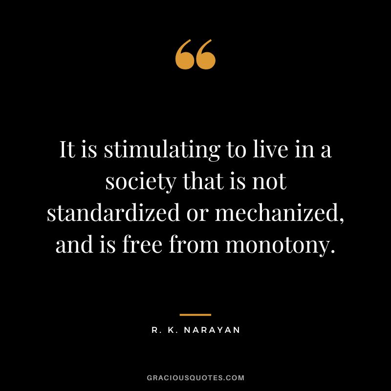 It is stimulating to live in a society that is not standardized or mechanized, and is free from monotony.