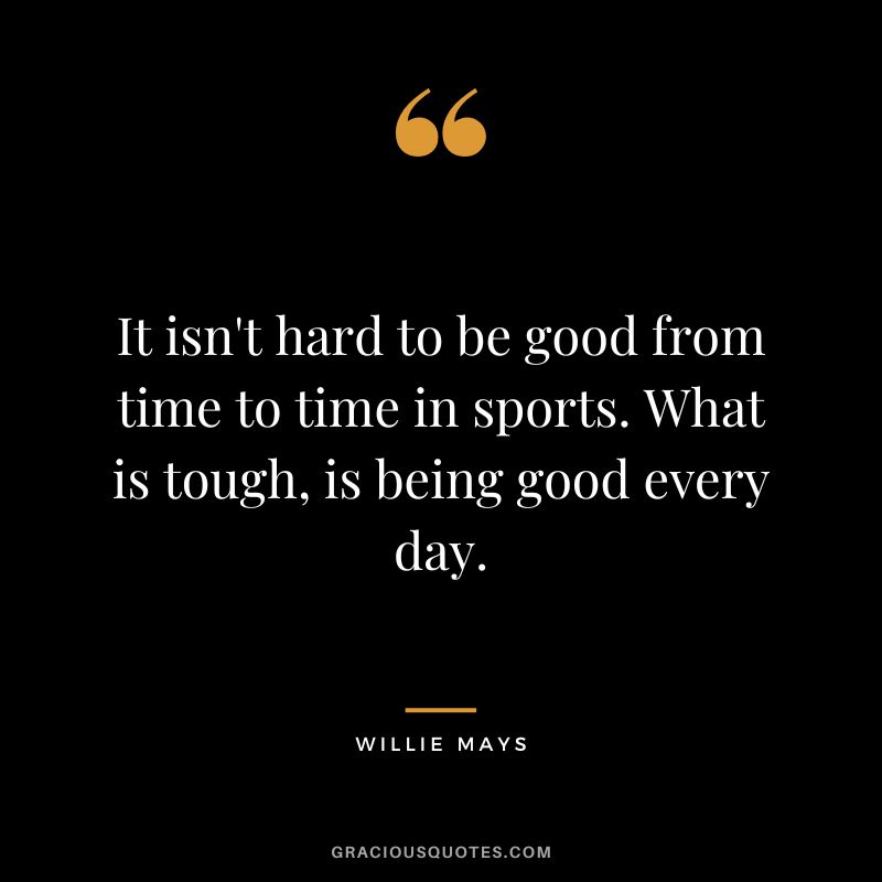 It isn't hard to be good from time to time in sports. What is tough, is being good every day.