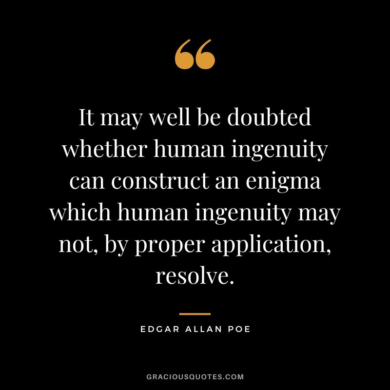 It may well be doubted whether human ingenuity can construct an enigma which human ingenuity may not, by proper application, resolve. - Edgar Allan Poe