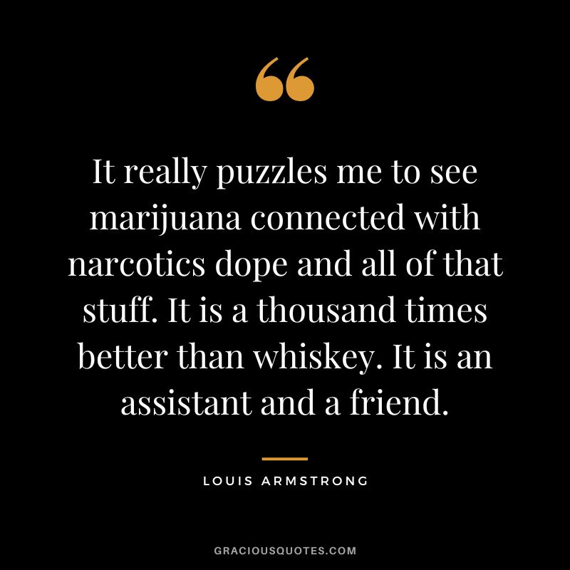It really puzzles me to see marijuana connected with narcotics dope and all of that stuff. It is a thousand times better than whiskey. It is an assistant and a friend.