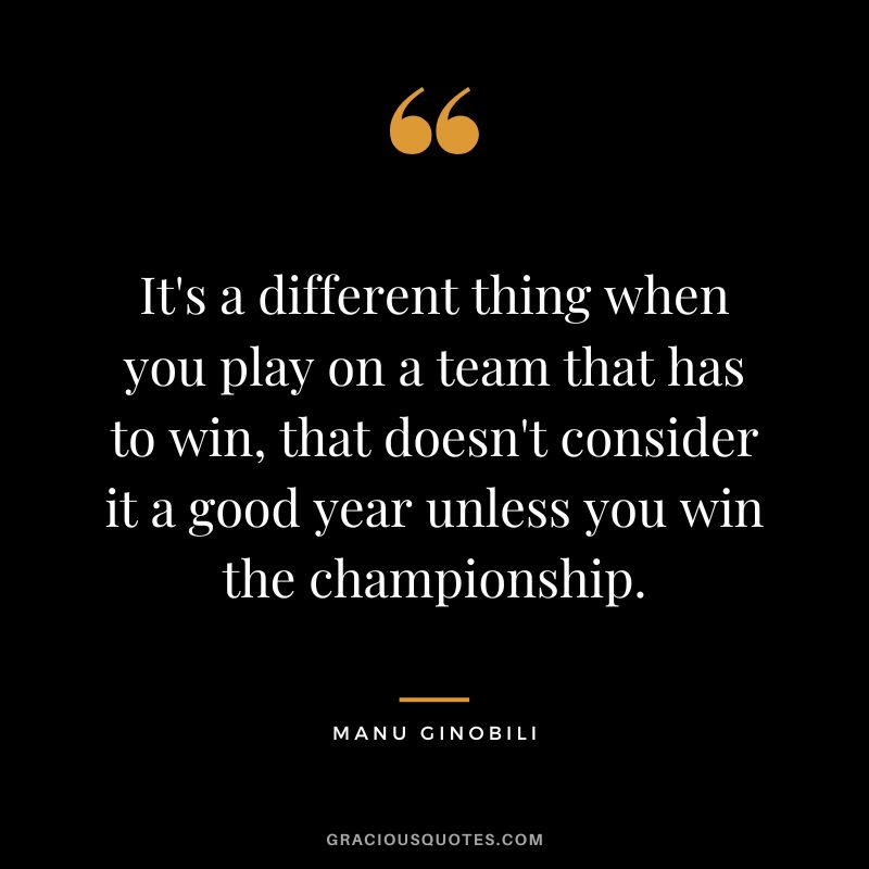 It's a different thing when you play on a team that has to win, that doesn't consider it a good year unless you win the championship.