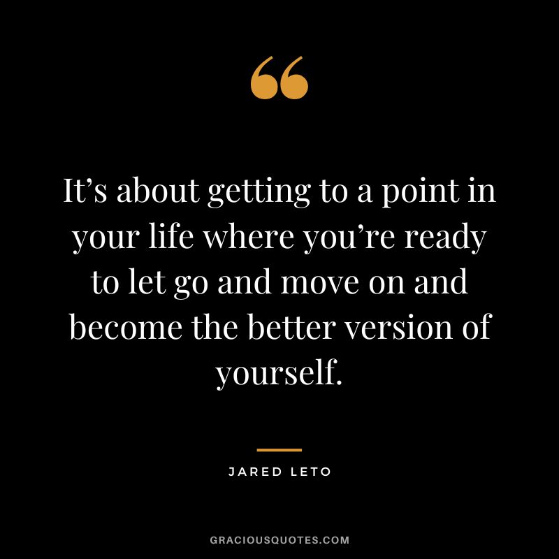 It’s about getting to a point in your life where you’re ready to let go and move on and become the better version of yourself.