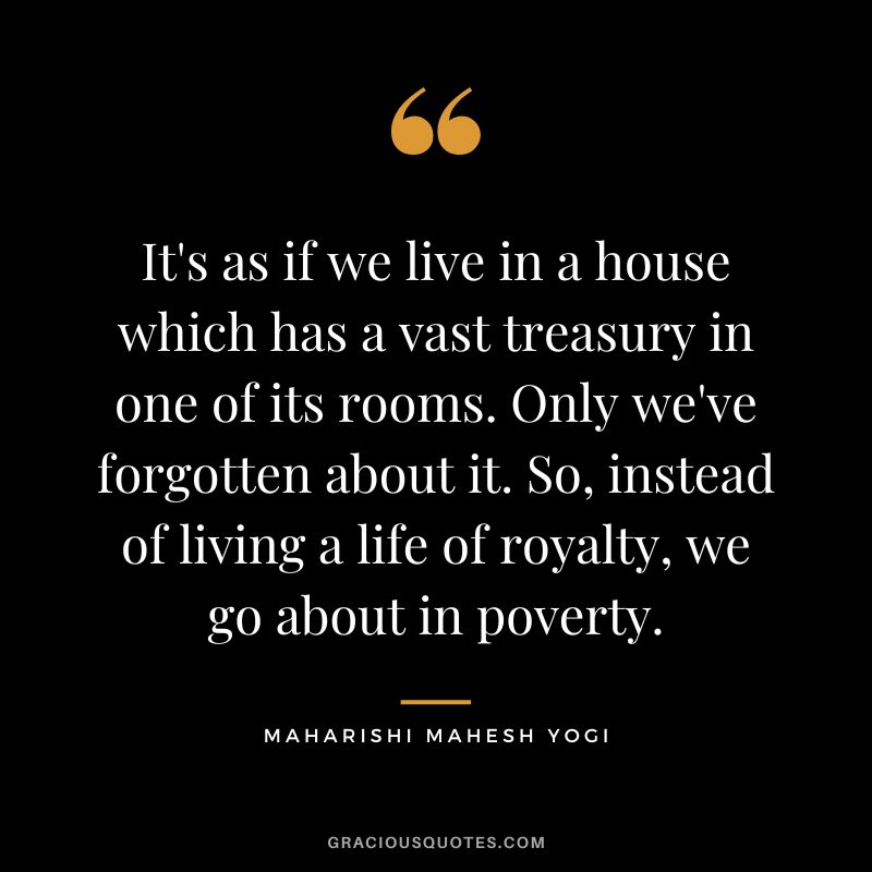 It's as if we live in a house which has a vast treasury in one of its rooms. Only we've forgotten about it. So, instead of living a life of royalty, we go about in poverty.