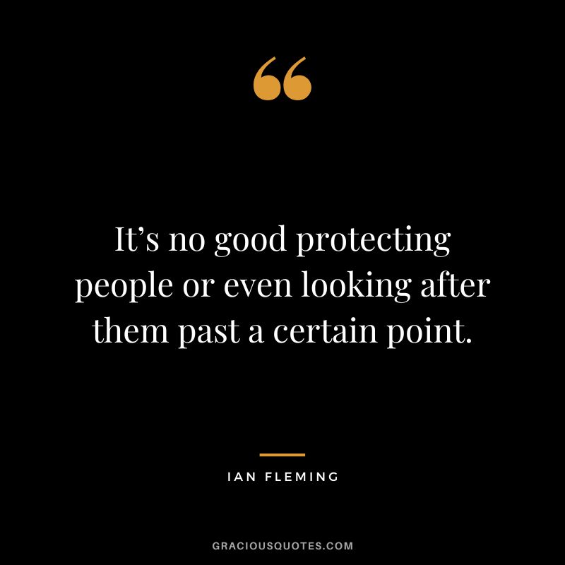 It’s no good protecting people or even looking after them past a certain point.