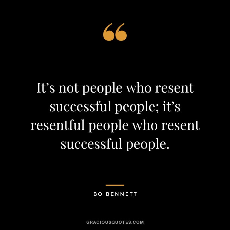 It’s not people who resent successful people; it’s resentful people who resent successful people.