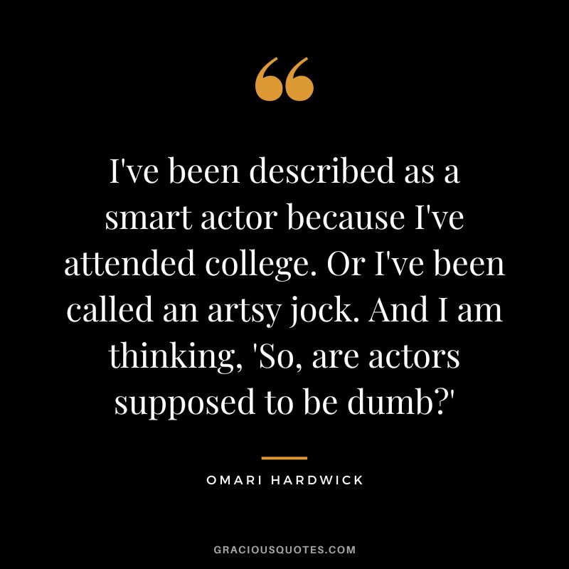 I've been described as a smart actor because I've attended college. Or I've been called an artsy jock. And I am thinking, 'So, are actors supposed to be dumb'
