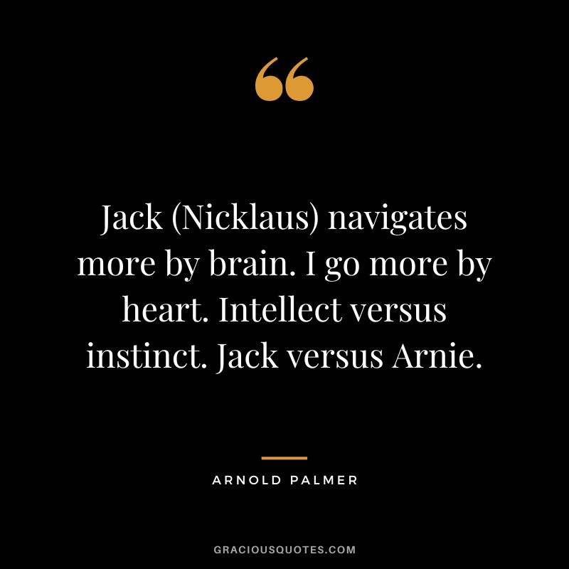 Jack (Nicklaus) navigates more by brain. I go more by heart. Intellect versus instinct. Jack versus Arnie.