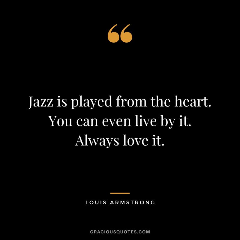 Jazz is played from the heart. You can even live by it. Always love it.