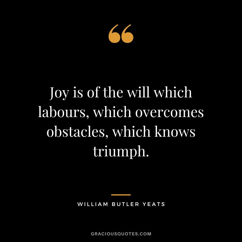 Joy is of the will which labours, which overcomes obstacles, which knows triumph. - William Butler Yeats